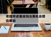 乐动体育-关于希腊奇迹晋级淘汰赛机会摆在眼前的信息