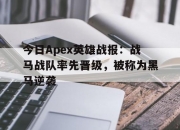 乐动体育平台-今日Apex英雄战报：战马战队率先晋级，被称为黑马逆袭