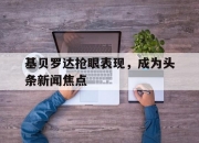 乐动体育投注-基贝罗达抢眼表现，成为头条新闻焦点