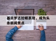 乐动体育投注-基贝罗达抢眼表现，成为头条新闻焦点