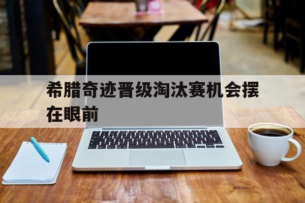 关于希腊奇迹晋级淘汰赛机会摆在眼前的信息