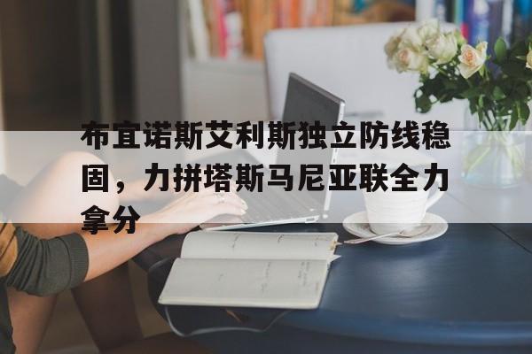布宜诺斯艾利斯独立防线稳固，力拼塔斯马尼亚联全力拿分的简单介绍
