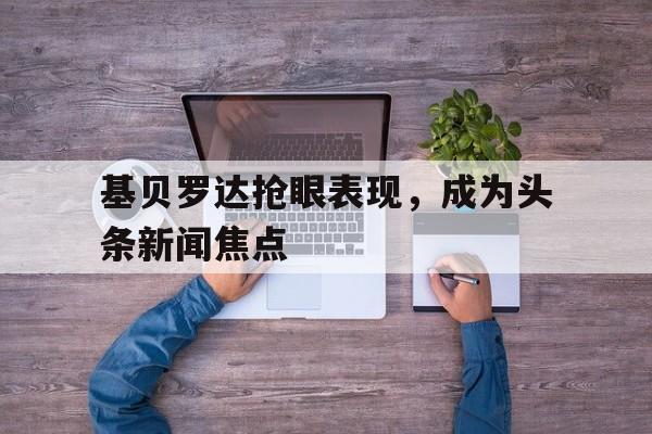 基贝罗达抢眼表现，成为头条新闻焦点